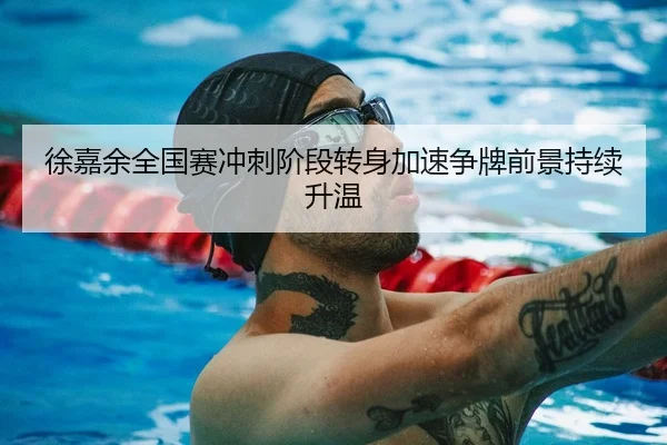 徐嘉余全国赛冲刺阶段转身加速争牌前景持续升温