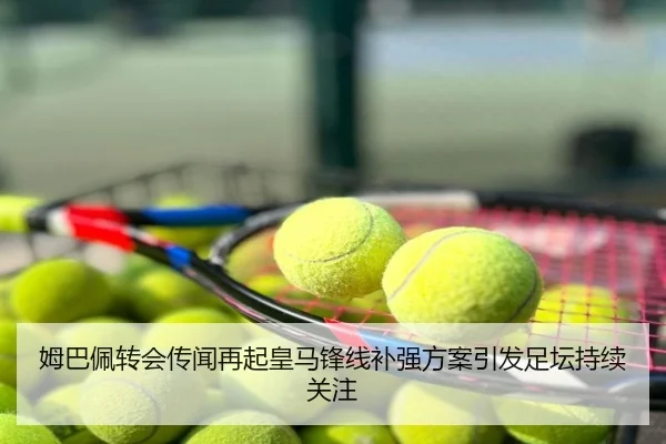 姆巴佩转会传闻再起皇马锋线补强方案引发足坛持续关注