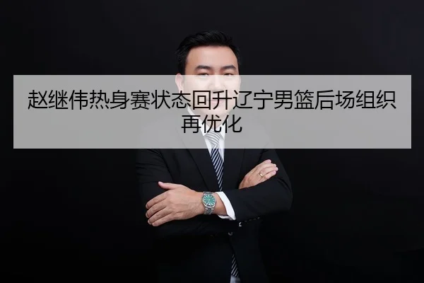 赵继伟热身赛状态回升辽宁男篮后场组织再优化