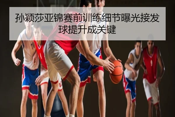 孙颖莎亚锦赛前训练细节曝光接发球提升成关键