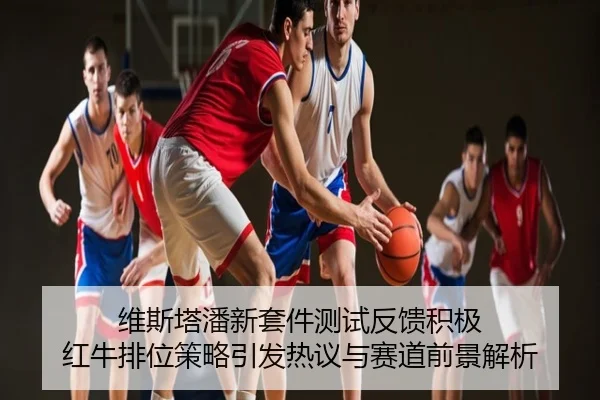 维斯塔潘新套件测试反馈积极 红牛排位策略引发热议与赛道前景解析