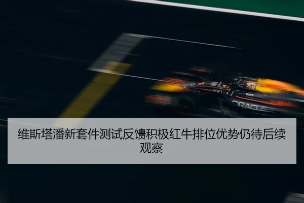 维斯塔潘新套件测试反馈积极红牛排位优势仍待后续观察