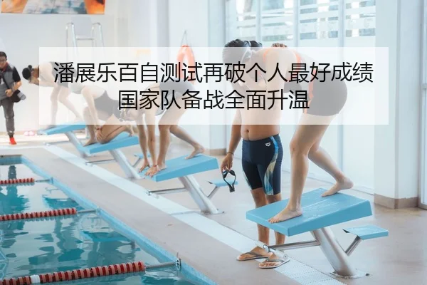 潘展乐百自测试再破个人最好成绩 国家队备战全面升温
