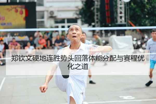 郑钦文硬地连胜势头回落体能分配与赛程优化之道