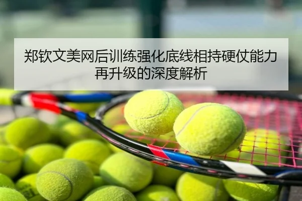 郑钦文美网后训练强化底线相持硬仗能力再升级的深度解析